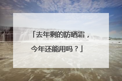去年剩的防晒霜，今年还能用吗？