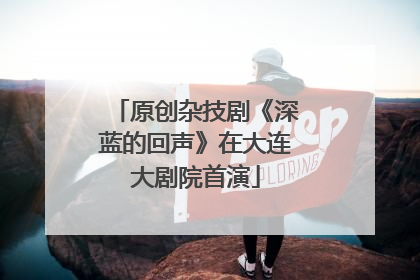 原创杂技剧《深蓝的回声》在大连大剧院首演