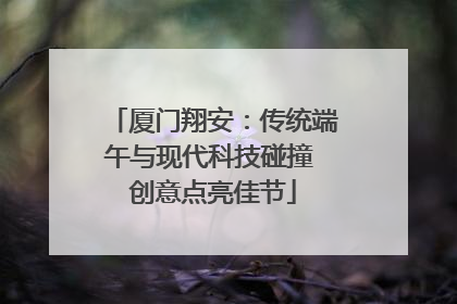 厦门翔安：传统端午与现代科技碰撞 创意点亮佳节