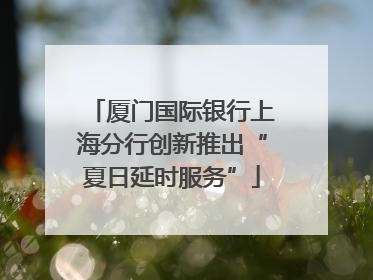 厦门国际银行上海分行创新推出“夏日延时服务”