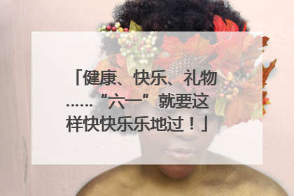 健康、快乐、礼物……“六一”就要这样快快乐乐地过！