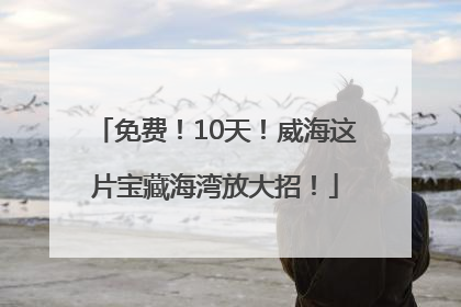 免费！10天！威海这片宝藏海湾放大招！