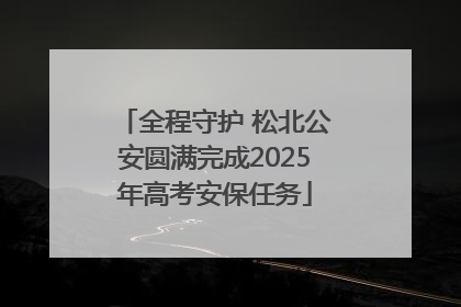 全程守护 松北公安圆满完成2025年高考安保任务