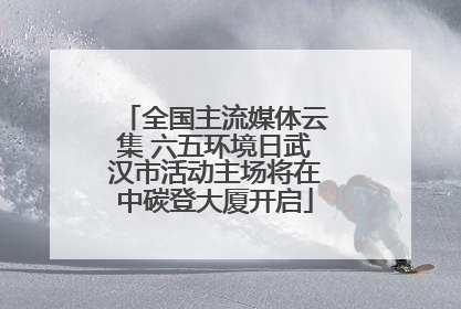 全国主流媒体云集 六五环境日武汉市活动主场将在中碳登大厦开启