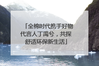 全棉时代携手好物代言人丁禹兮，共探舒适环保新生活