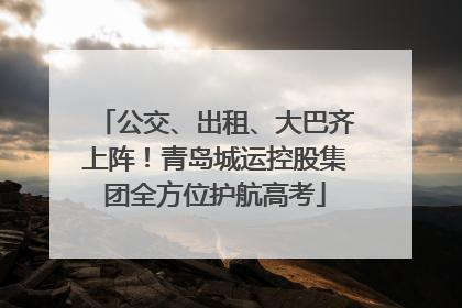 公交、出租、大巴齐上阵！青岛城运控股集团全方位护航高考