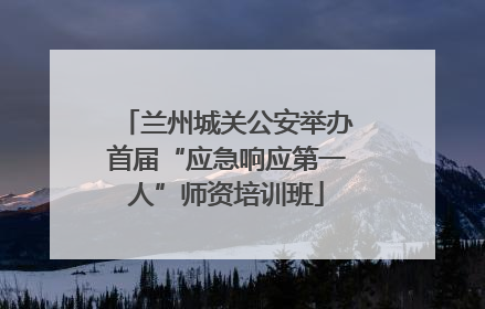 兰州城关公安举办首届“应急响应第一人”师资培训班
