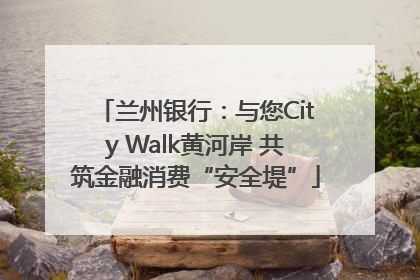 兰州银行：与您City Walk黄河岸 共筑金融消费“安全堤”