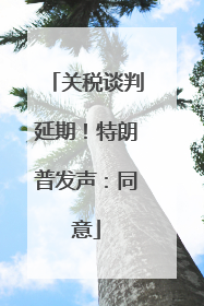 关税谈判延期！特朗普发声：同意