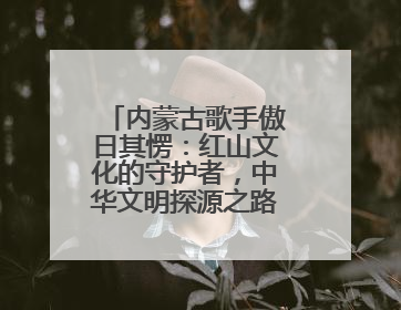 内蒙古歌手傲日其愣：红山文化的守护者，中华文明探源之路上的明灯