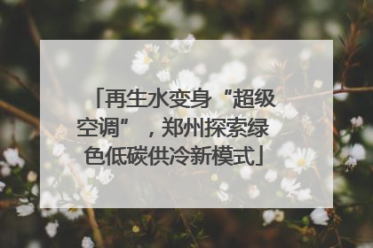 再生水变身“超级空调”，郑州探索绿色低碳供冷新模式