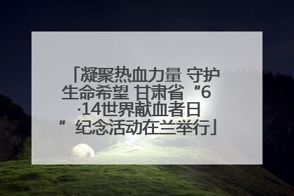 凝聚热血力量 守护生命希望 甘肃省“6 ·14世界献血者日”纪念活动在兰举行