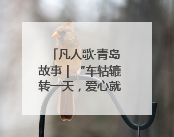 凡人歌·青岛故事｜“车轱辘转一天，爱心就跟一天”