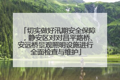 切实做好汛期安全保障，静安区对对昌平路桥、安远桥景观照明设施进行全面检查与维护