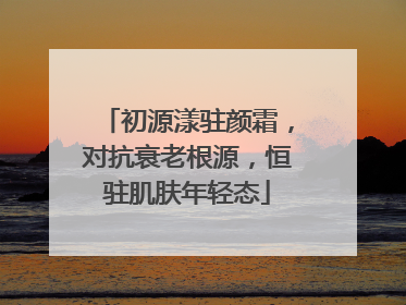 初源漾驻颜霜，对抗衰老根源，恒驻肌肤年轻态