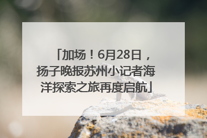 加场！6月28日，扬子晚报苏州小记者海洋探索之旅再度启航