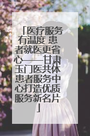 医疗服务有温度 患者就医更省心——甘肃玉门医共体患者服务中心打造优质服务新名片