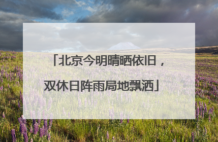 北京今明晴晒依旧，双休日阵雨局地飘洒