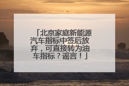 北京家庭新能源汽车指标中签后放弃，可直接转为油车指标？谣言！