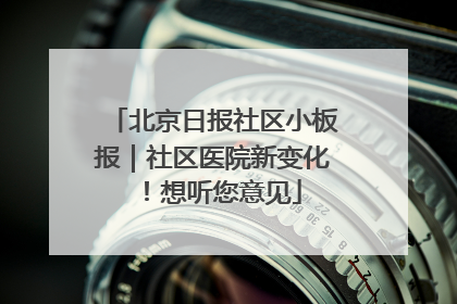 北京日报社区小板报｜社区医院新变化！想听您意见