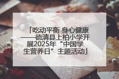 吃动平衡 身心健康——德清县上柏小学开展2025年“中国学生营养日”主题活动