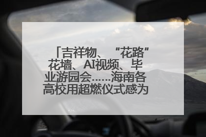 吉祥物、“花路”花墙、AI视频、毕业游园会……海南各高校用超燃仪式感为学子青春“存档”