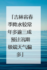 吉林省春季降水较常年多逾三成 预计汛期极端天气偏多