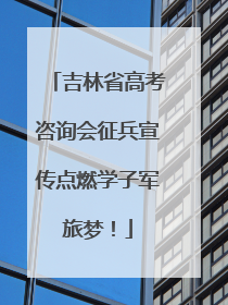 吉林省高考咨询会征兵宣传点燃学子军旅梦！