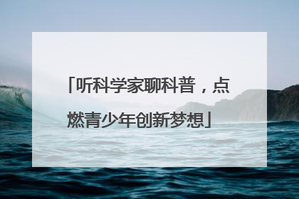 听科学家聊科普，点燃青少年创新梦想
