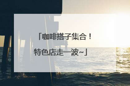 咖啡搭子集合！特色店走一波~