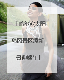 哈尔滨太阳岛风景区添新景迎端午