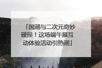 国潮与二次元奇妙碰撞！这场端午展互动体验活动引热潮