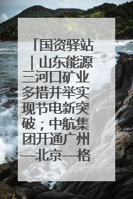 国资驿站｜山东能源三河口矿业多措并举实现节电新突破；中航集团开通广州—北京—格拉斯哥全货机航线