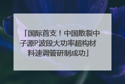 国际首支！中国散裂中子源P波段大功率超构材料速调管研制成功