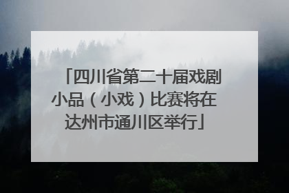 四川省第二十届戏剧小品（小戏）比赛将在达州市通川区举行