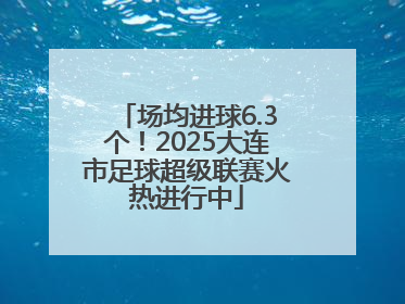 场均进球6.3个！2025大连市足球超级联赛火热进行中