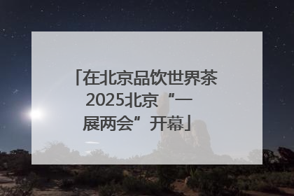在北京品饮世界茶 2025北京“一展两会”开幕