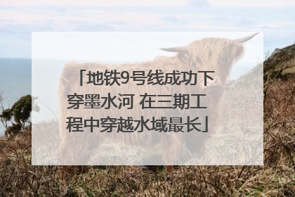 地铁9号线成功下穿墨水河 在三期工程中穿越水域最长