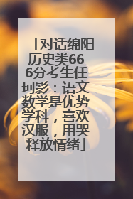 对话绵阳历史类666分考生任珂影：语文数学是优势学科，喜欢汉服，用哭释放情绪