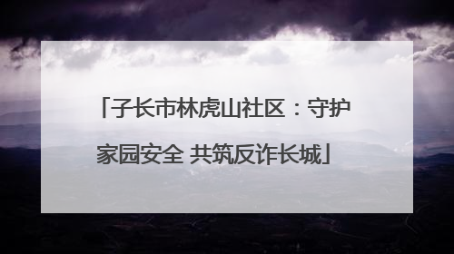 子长市林虎山社区：守护家园安全 共筑反诈长城