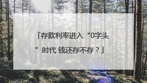 存款利率进入“0字头”时代 钱还存不存？
