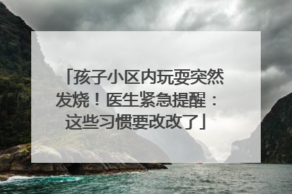 孩子小区内玩耍突然发烧！医生紧急提醒：这些习惯要改改了