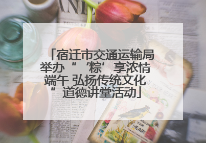 宿迁市交通运输局举办“‘粽’享浓情端午 弘扬传统文化”道德讲堂活动