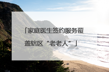 家庭医生签约服务覆盖辖区“老老人”
