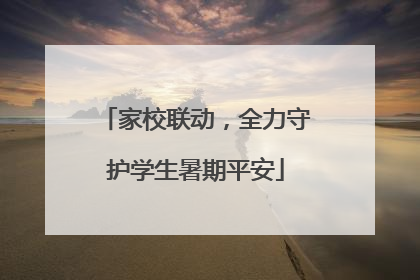 家校联动，全力守护学生暑期平安