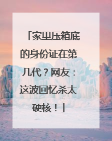 家里压箱底的身份证在第几代？网友：这波回忆杀太硬核！