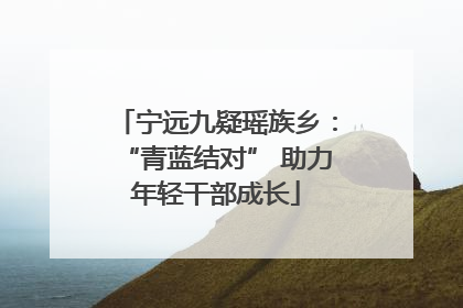 宁远九疑瑶族乡：“青蓝结对” 助力年轻干部成长