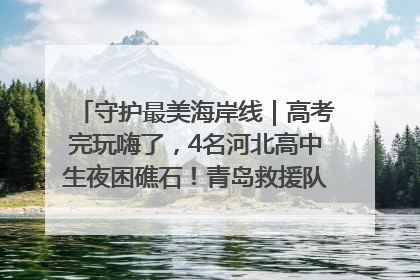 守护最美海岸线｜高考完玩嗨了，4名河北高中生夜困礁石！青岛救援队火速出动救上岸