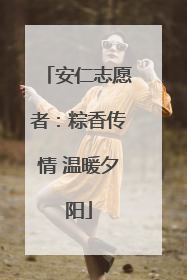 安仁志愿者：粽香传情 温暖夕阳