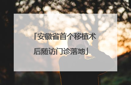 安徽省首个移植术后随访门诊落地